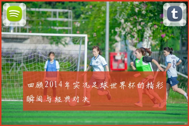 回顾2014年实况足球世界杯的精彩瞬间与经典对决