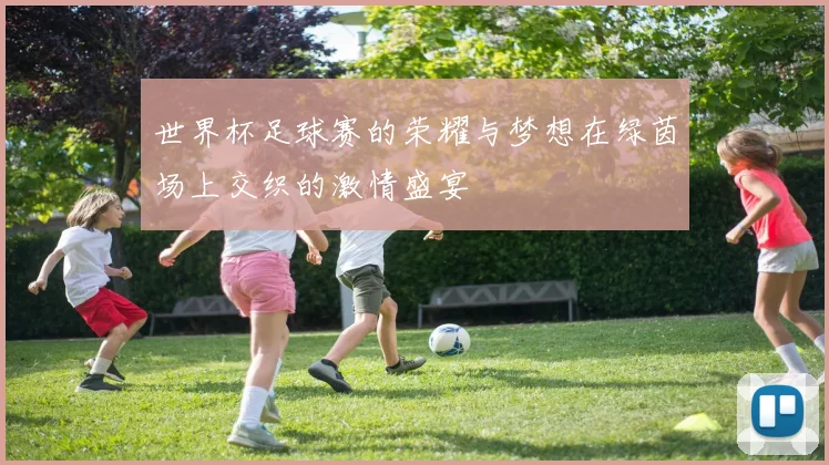 世界杯足球赛的荣耀与梦想在绿茵场上交织的激情盛宴