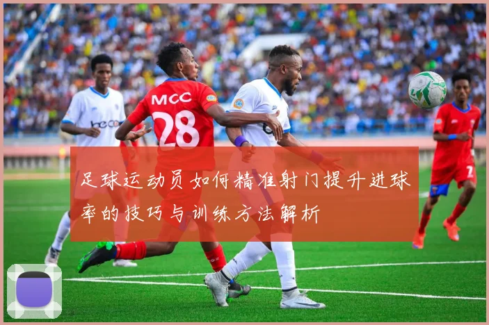 足球运动员如何精准射门提升进球率的技巧与训练方法解析