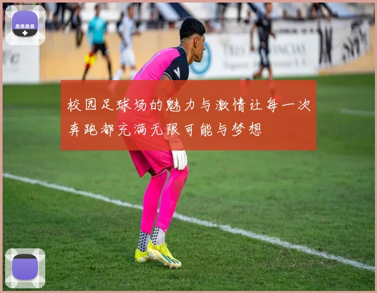 校园足球场的魅力与激情让每一次奔跑都充满无限可能与梦想