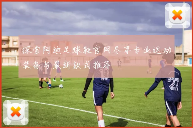 探索阿迪足球鞋官网尽享专业运动装备与最新款式推荐
