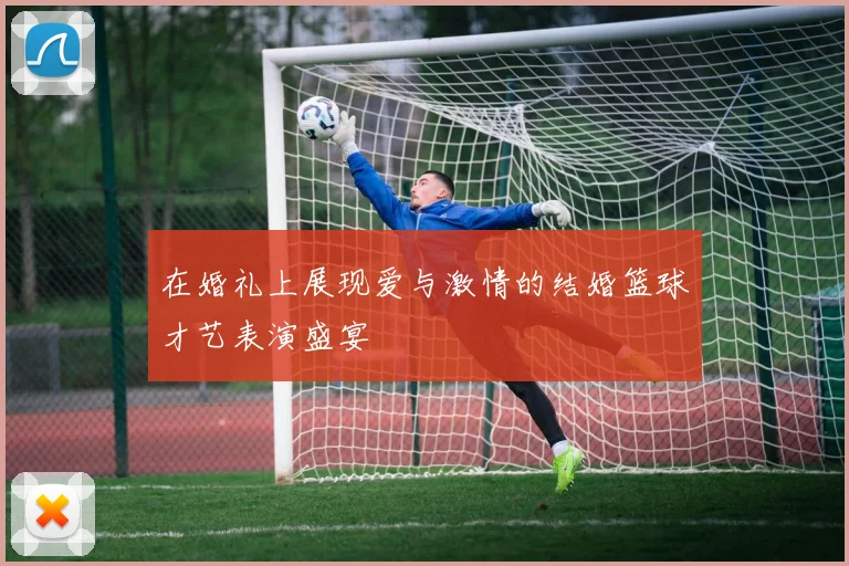 在婚礼上展现爱与激情的结婚篮球才艺表演盛宴