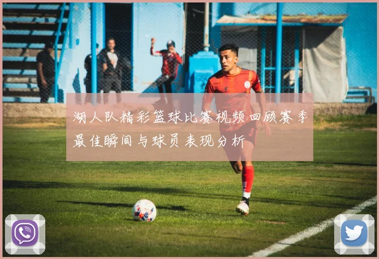 湖人队精彩篮球比赛视频回顾赛季最佳瞬间与球员表现分析