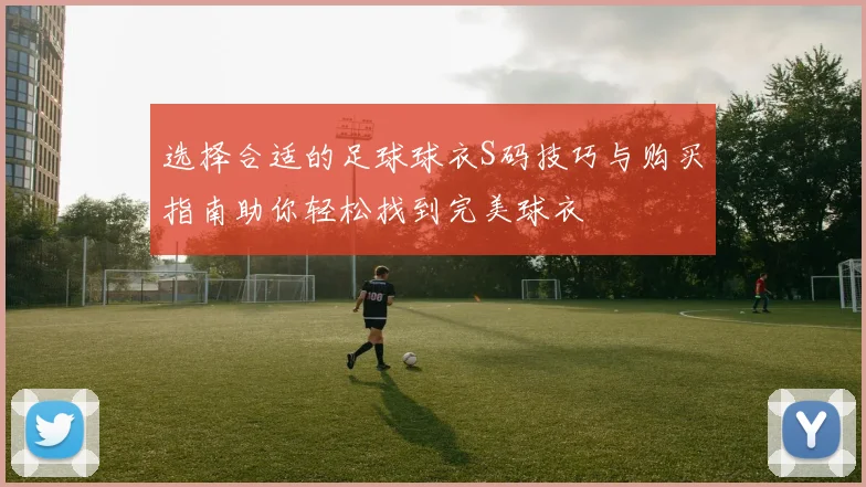 选择合适的足球球衣S码技巧与购买指南助你轻松找到完美球衣