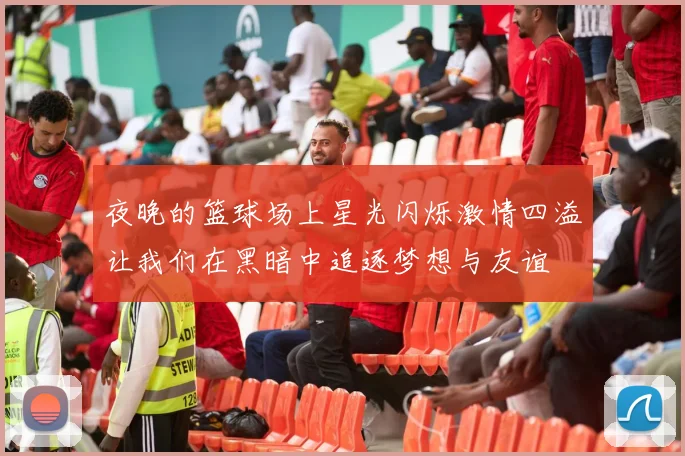 夜晚的篮球场上星光闪烁激情四溢让我们在黑暗中追逐梦想与友谊