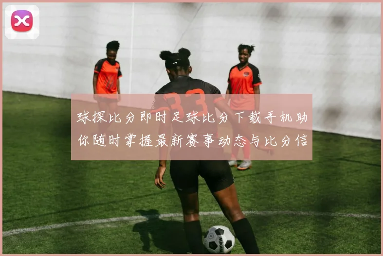 球探比分即时足球比分下载手机助你随时掌握最新赛事动态与比分信息