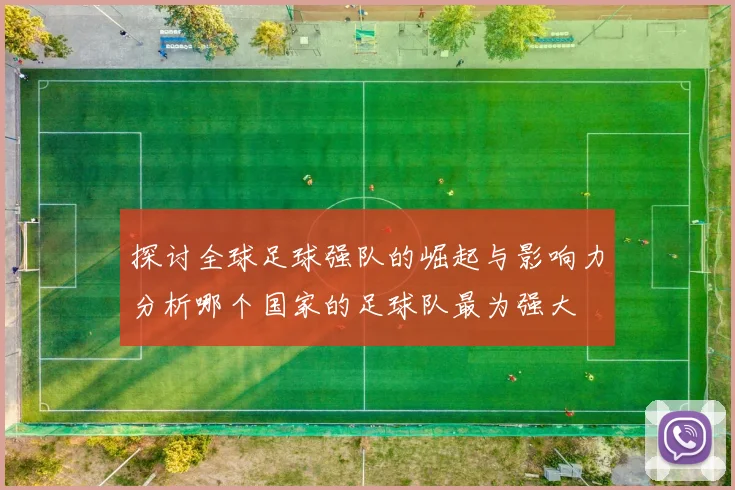 探讨全球足球强队的崛起与影响力分析哪个国家的足球队最为强大