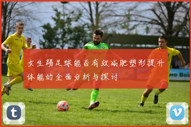 女生踢足球能否有效减肥塑形提升体能的全面分析与探讨