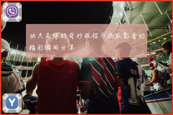 功夫足球的奇妙旅程与西瓜影音的精彩瞬间分享
