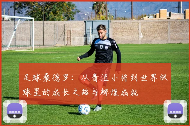 足球桑德罗：从青涩小将到世界级球星的成长之路与辉煌成就